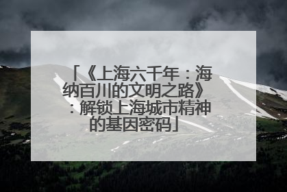 《上海六千年：海纳百川的文明之路》：解锁上海城市精神的基因密码