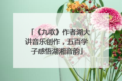 《九歌》作者湖大讲音乐创作，五百学子感悟湖湘音韵