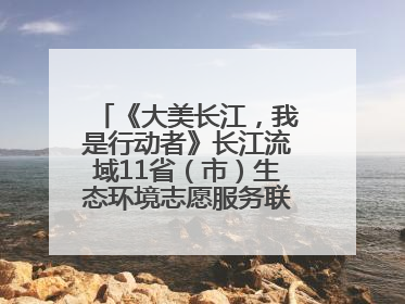 《大美长江，我是行动者》长江流域11省（市）生态环境志愿服务联动活动在江苏南通成功启动