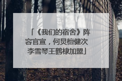 《我们的宿舍》阵容官宣，何炅檀健次李雪琴王鹤棣加盟