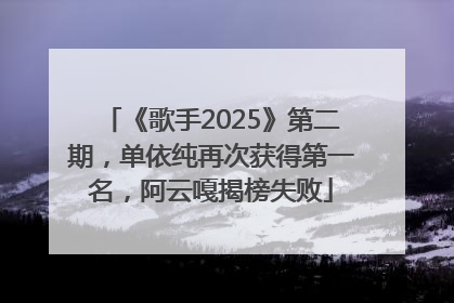 《歌手2025》第二期，单依纯再次获得第一名，阿云嘎揭榜失败