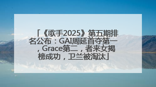 《歌手2025》第五期排名公布：GAI周延首夺第一，Grace第二，者来女揭榜成功，卫兰被淘汰