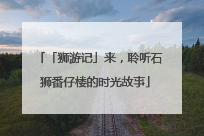 「狮游记」来，聆听石狮番仔楼的时光故事
