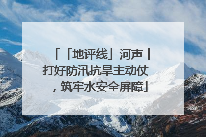 「地评线」河声丨打好防汛抗旱主动仗，筑牢水安全屏障