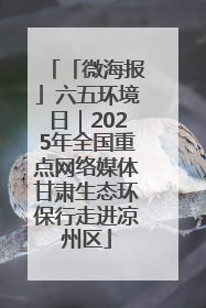 「微海报」六五环境日｜2025年全国重点网络媒体甘肃生态环保行走进凉州区