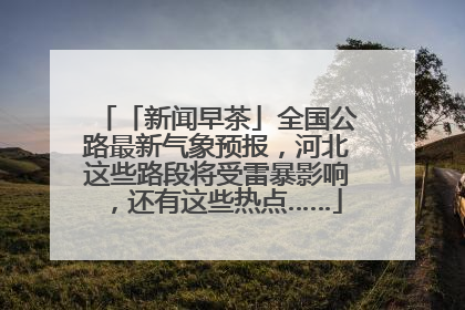 「新闻早茶」全国公路最新气象预报，河北这些路段将受雷暴影响，还有这些热点……