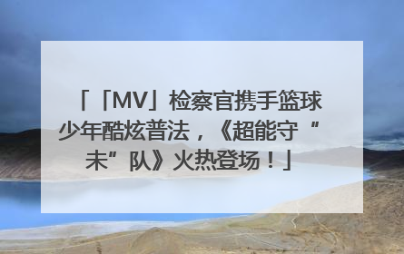 「MV」检察官携手篮球少年酷炫普法，《超能守“未”队》火热登场！