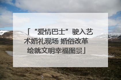 “爱情巴士”驶入艺术婚礼现场 婚俗改革绘就文明幸福图景