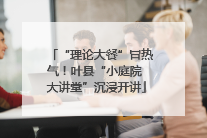 “理论大餐”冒热气！叶县“小庭院 大讲堂”沉浸开讲