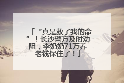 “真是救了我的命”！长沙警方及时劝阻，李奶奶71万养老钱保住了！