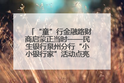 “童”行金融路财商启蒙正当时——民生银行泉州分行“小小银行家”活动点亮少年金融第一课