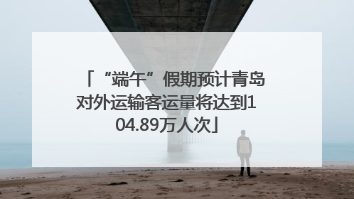 “端午”假期预计青岛对外运输客运量将达到104.89万人次
