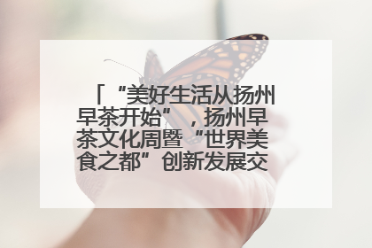 “美好生活从扬州早茶开始”，扬州早茶文化周暨“世界美食之都”创新发展交流活动启幕