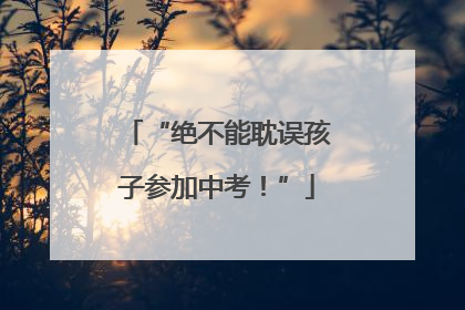 “绝不能耽误孩子参加中考！”