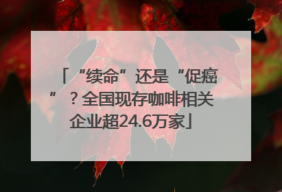 “续命”还是“促癌”？全国现存咖啡相关企业超24.6万家