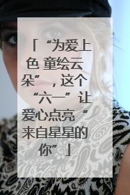 “为爱上色 童绘云朵”，这个“六一”让爱心点亮“来自星星的你”