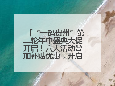 “一码贵州”第二轮年中盛典大促开启！六大活动叠加补贴优惠，开启省钱购物新体验