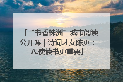 “书香株洲”城市阅读公开课｜诗词才女陈更：AI使读书更重要