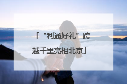 “利通好礼”跨越千里亮相北京