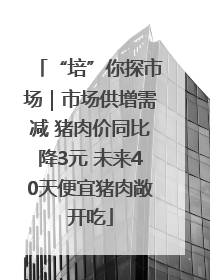 “培”你探市场｜市场供增需减 猪肉价同比降3元 未来40天便宜猪肉敞开吃