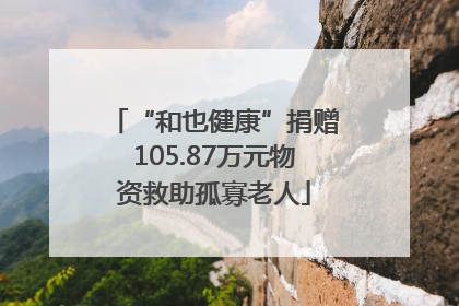 “和也健康”捐赠105.87万元物资救助孤寡老人