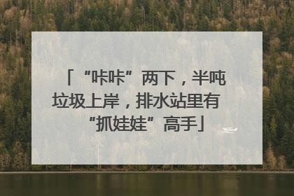 “咔咔”两下，半吨垃圾上岸，排水站里有“抓娃娃”高手