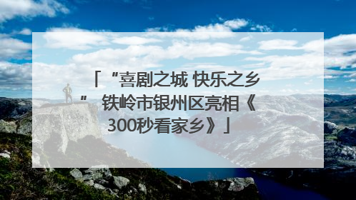 “喜剧之城 快乐之乡” 铁岭市银州区亮相《300秒看家乡》