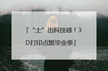 “土”出科技感！3D打印点燃毕业季