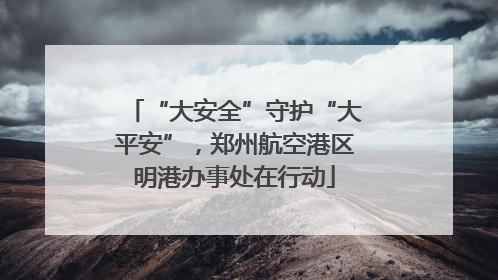 “大安全”守护“大平安”，郑州航空港区明港办事处在行动