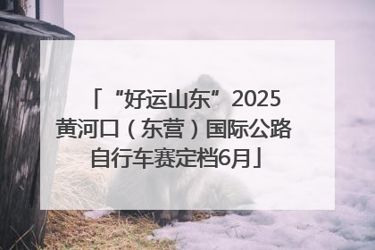 “好运山东”2025黄河口（东营）国际公路自行车赛定档6月