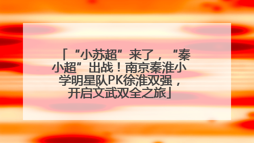 “小苏超”来了，“秦小超”出战！南京秦淮小学明星队PK徐淮双强，开启文武双全之旅