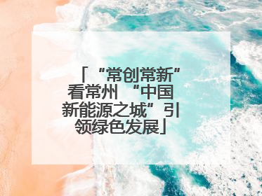 “常创常新”看常州 “中国新能源之城”引领绿色发展