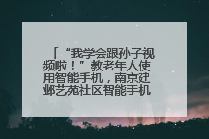 “我学会跟孙子视频啦！”教老年人使用智能手机，南京建邺艺苑社区智能手机课堂圆满落幕