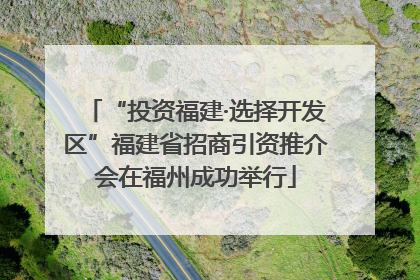 “投资福建·选择开发区”福建省招商引资推介会在福州成功举行
