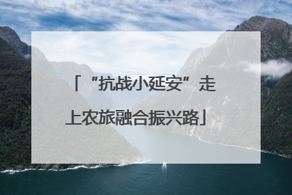 “抗战小延安”走上农旅融合振兴路