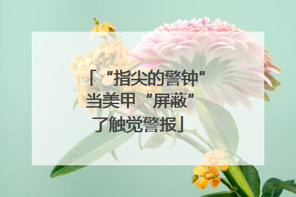 “指尖的警钟” 当美甲“屏蔽”了触觉警报