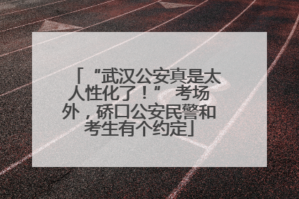“武汉公安真是太人性化了！” 考场外，硚口公安民警和考生有个约定