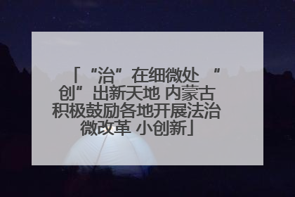 “治”在细微处 “创”出新天地 内蒙古积极鼓励各地开展法治微改革 小创新