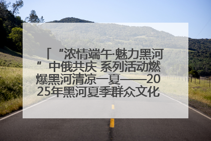 “浓情端午·魅力黑河”中俄共庆 系列活动燃爆黑河清凉一夏——2025年黑河夏季群众文化活动启幕 多元文化赋能边境文旅新高地