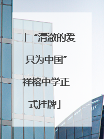 “清澈的爱 只为中国” 祥榕中学正式挂牌