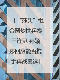 “莎头”组合圆梦世乒赛三连冠 孙颖莎回应能否携手再战奥运