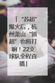 “苏超”爆火后，杭州萧山“镇超”也将打响！22支球队全程直播