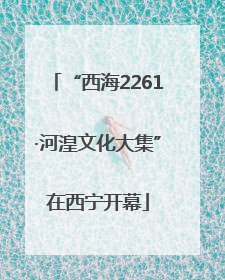 “西海2261·河湟文化大集”在西宁开幕