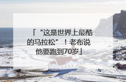 “这是世界上最酷的马拉松”！老布说他要跑到70岁