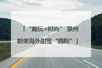 “趣玩+时尚” 泉州糖果海外甜蜜“圈粉”
