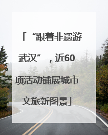 “跟着非遗游武汉”，近60项活动铺展城市文旅新图景