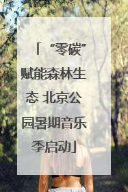 “零碳”赋能森林生态 北京公园暑期音乐季启动