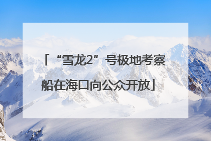 “雪龙2”号极地考察船在海口向公众开放