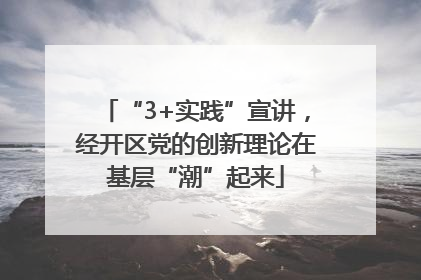 “3+实践”宣讲，经开区党的创新理论在基层“潮”起来