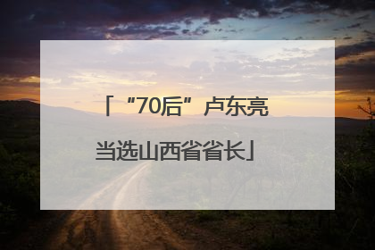 “70后”卢东亮当选山西省省长